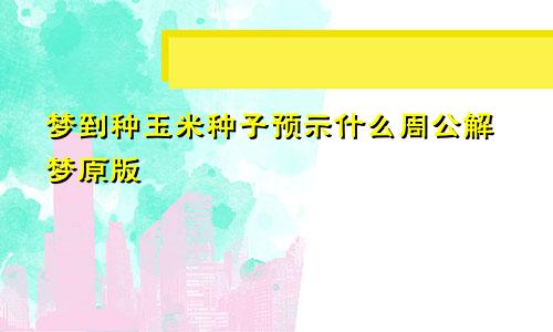 梦到种玉米种子预示什么周公解梦原版