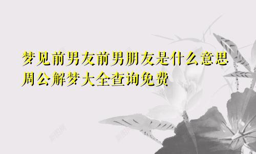 梦见前男友前男朋友是什么意思周公解梦大全查询免费
