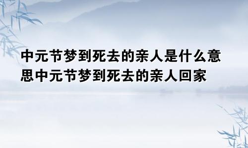 中元节梦到死去的亲人是什么意思中元节梦到死去的亲人回家