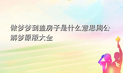 做梦梦到盖房子是什么意思周公解梦原版大全