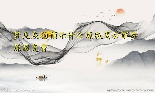 梦见灰狗预示什么原版周公解梦原版免费