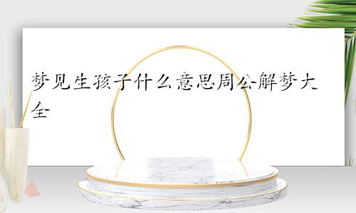 梦见生孩子什么意思周公解梦大全