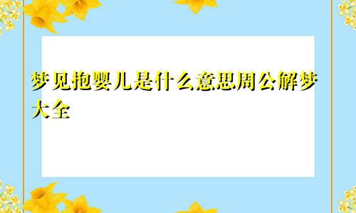梦见抱婴儿是什么意思周公解梦大全