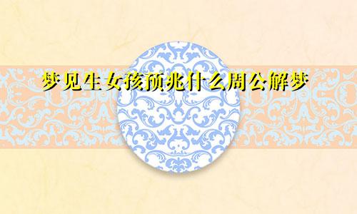 梦见生女孩预兆什么周公解梦