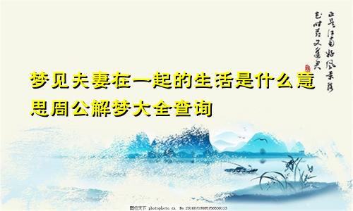 梦见夫妻在一起的生活是什么意思周公解梦大全查询