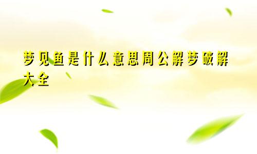 梦见鱼是什么意思周公解梦破解大全