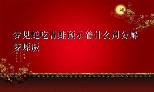 梦见蛇吃青蛙预示着什么周公解梦原版