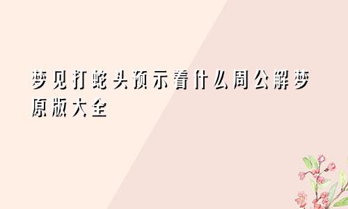 梦见打蛇头预示着什么周公解梦原版大全