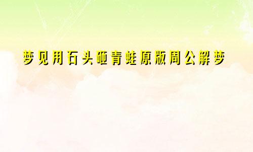 梦见用石头砸青蛙原版周公解梦