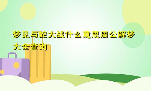 梦见与蛇大战什么意思周公解梦大全查询