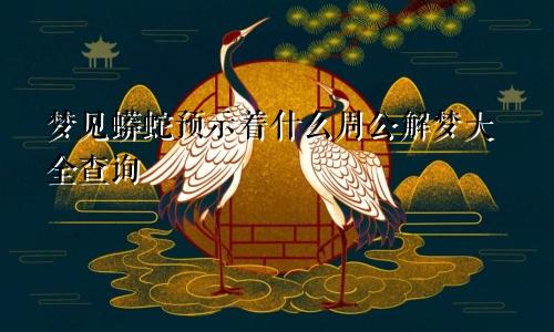 梦见蟒蛇预示着什么周公解梦大全查询