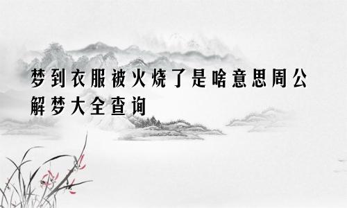 梦到衣服被火烧了是啥意思周公解梦大全查询