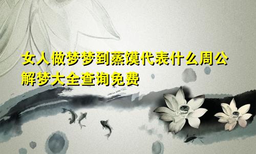 女人做梦梦到蒸馍代表什么周公解梦大全查询免费