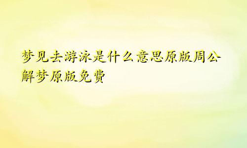 梦见去游泳是什么意思原版周公解梦原版免费