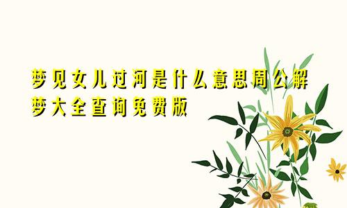 梦见女儿过河是什么意思周公解梦大全查询免费版
