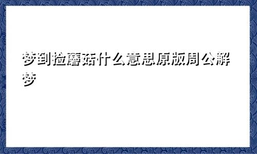梦到捡蘑菇什么意思原版周公解梦