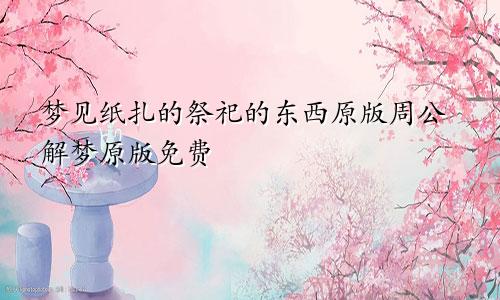 梦见纸扎的祭祀的东西原版周公解梦原版免费