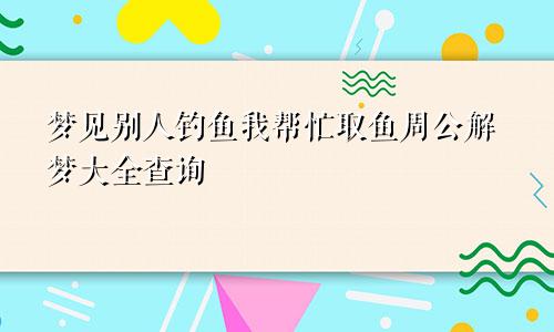 梦见别人钓鱼我帮忙取鱼周公解梦大全查询