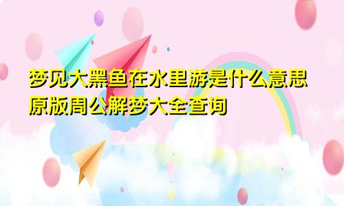 梦见大黑鱼在水里游是什么意思原版周公解梦大全查询