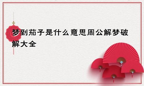 梦到茄子是什么意思周公解梦破解大全