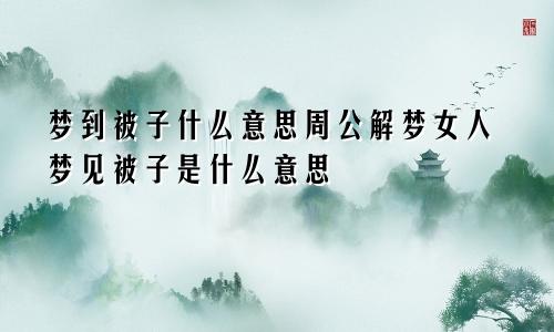 梦到被子什么意思周公解梦女人梦见被子是什么意思