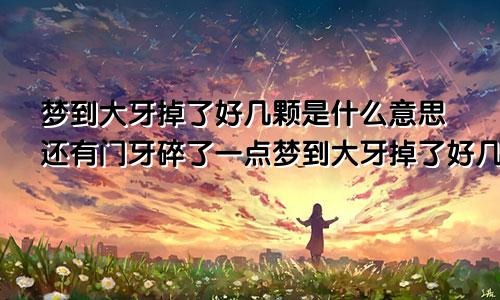 梦到大牙掉了好几颗是什么意思还有门牙碎了一点梦到大牙掉了好几颗是什么意思周公解梦