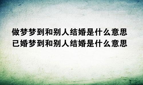 做梦梦到和别人结婚是什么意思已婚梦到和别人结婚是什么意思