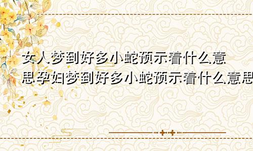 女人梦到好多小蛇预示着什么意思孕妇梦到好多小蛇预示着什么意思