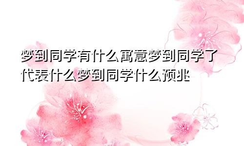 梦到同学有什么寓意梦到同学了代表什么梦到同学什么预兆