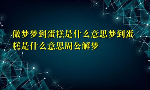 做梦梦到蛋糕是什么意思梦到蛋糕是什么意思周公解梦