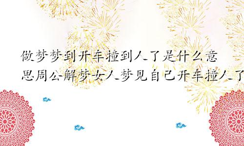 做梦梦到开车撞到人了是什么意思周公解梦女人梦见自己开车撞人了什么预兆