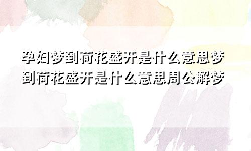 孕妇梦到荷花盛开是什么意思梦到荷花盛开是什么意思周公解梦