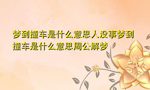 梦到撞车是什么意思人没事梦到撞车是什么意思周公解梦