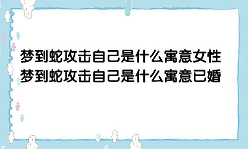 梦到蛇攻击自己是什么寓意女性梦到蛇攻击自己是什么寓意已婚