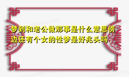 梦到和老公做那事是什么意思傍边还有个女的性梦是好兆头吗