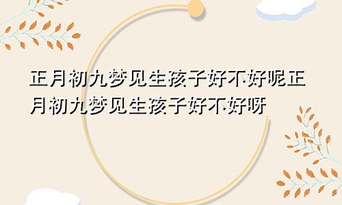 正月初九梦见生孩子好不好呢正月初九梦见生孩子好不好呀