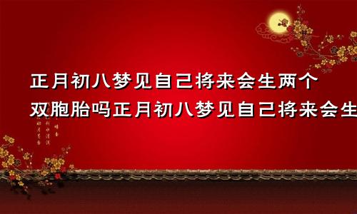 正月初八梦见自己将来会生两个双胞胎吗正月初八梦见自己将来会生两个双胞胎儿子吗