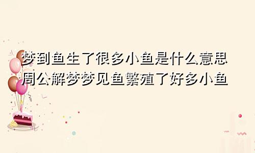 梦到鱼生了很多小鱼是什么意思周公解梦梦见鱼繁殖了好多小鱼