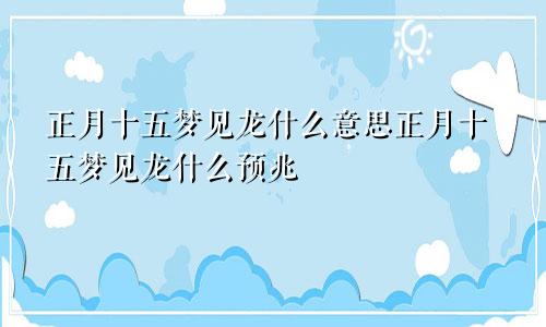 正月十五梦见龙什么意思正月十五梦见龙什么预兆