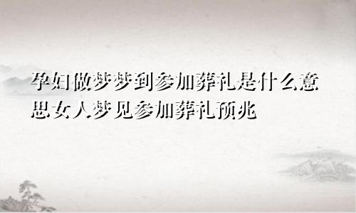 孕妇做梦梦到参加葬礼是什么意思女人梦见参加葬礼预兆