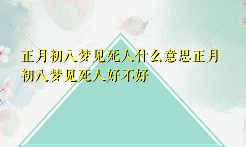 正月初八梦见死人什么意思正月初八梦见死人好不好