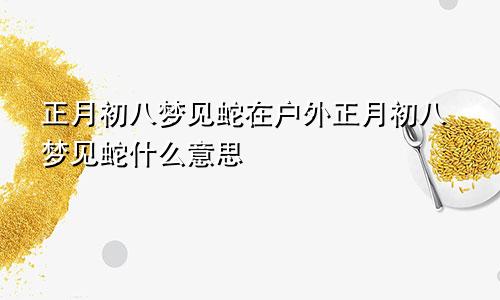 正月初八梦见蛇在户外正月初八梦见蛇什么意思