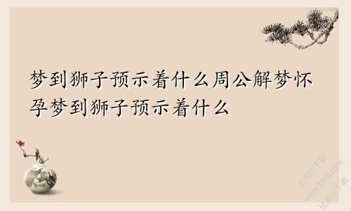 梦到狮子预示着什么周公解梦怀孕梦到狮子预示着什么