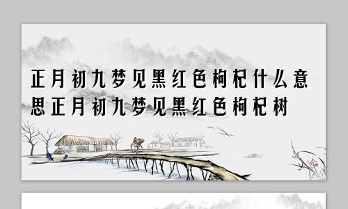 正月初九梦见黑红色枸杞什么意思正月初九梦见黑红色枸杞树