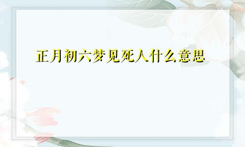 正月初六梦见死人什么意思