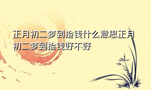 正月初二梦到捡钱什么意思正月初二梦到捡钱好不好