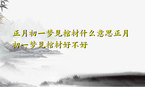 正月初一梦见棺材什么意思正月初一梦见棺材好不好