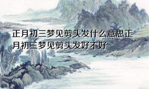 正月初三梦见剪头发什么意思正月初三梦见剪头发好不好