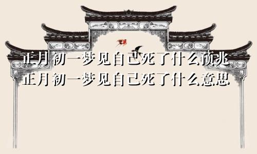 正月初一梦见自己死了什么预兆正月初一梦见自己死了什么意思