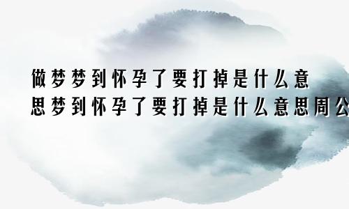 做梦梦到怀孕了要打掉是什么意思梦到怀孕了要打掉是什么意思周公解梦